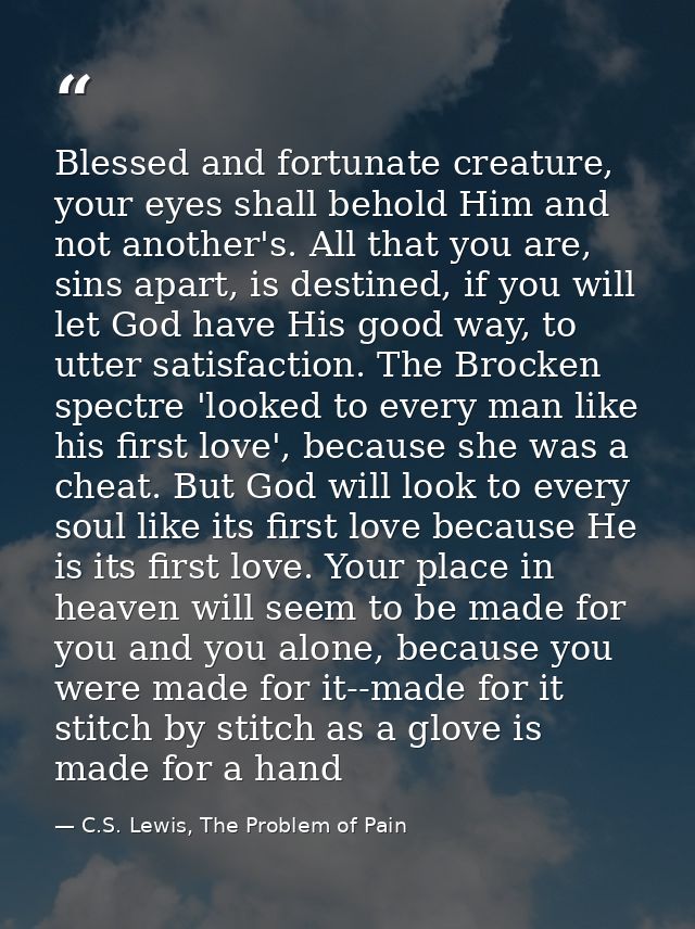 Blessed and fortunate creature, your eyes shall behold Him and not another's. All that you are, sins apart, is destined, — C.S. Lewis, The Problem of Pain