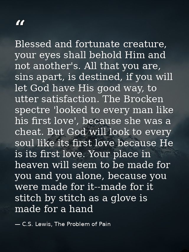 Blessed and fortunate creature, your eyes shall behold Him and not another's. All that you are, sins apart, is destined, — C.S. Lewis, The Problem of Pain