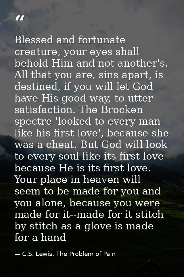 Blessed and fortunate creature, your eyes shall behold Him and not another's. All that you are, sins apart, is destined, — C.S. Lewis, The Problem of Pain