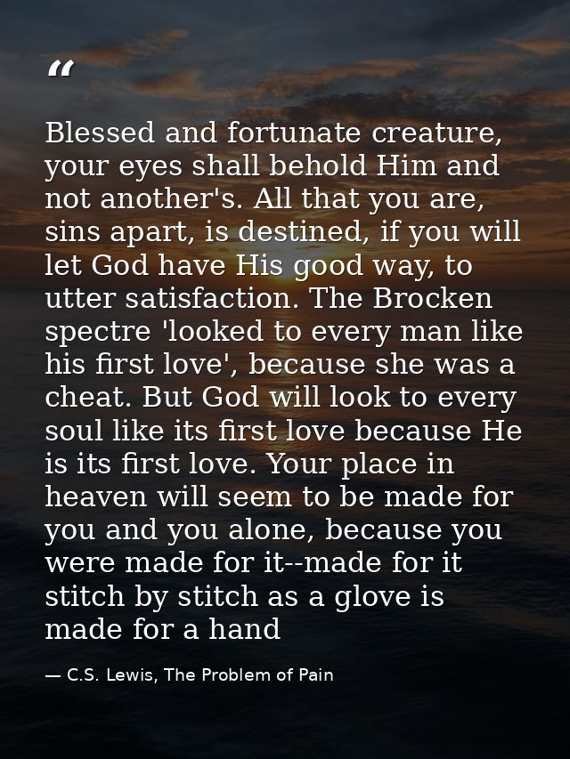 Blessed and fortunate creature, your eyes shall behold Him and not another's. All that you are, sins apart, is destined, — C.S. Lewis, The Problem of Pain