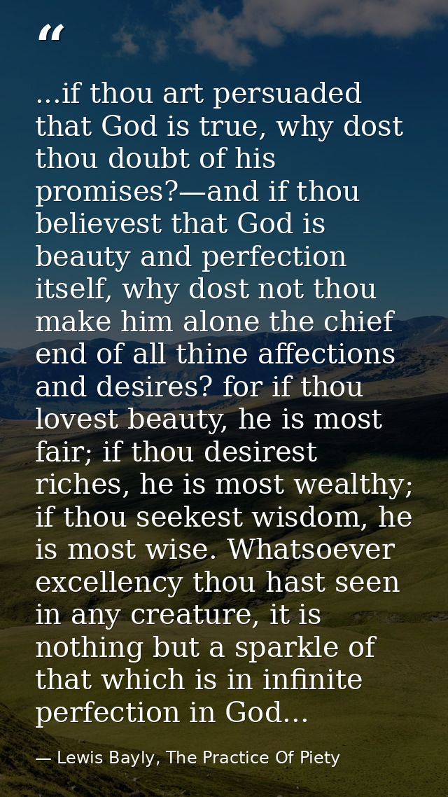 ...if thou art persuaded that God is true, why dost thou doubt of his promises?—and if thou believest that God is beauty — Lewis Bayly, The Practice Of Piety
