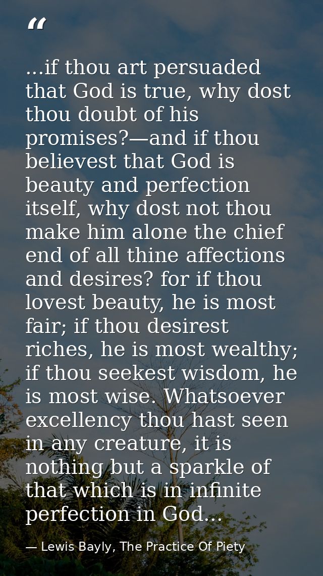 ...if thou art persuaded that God is true, why dost thou doubt of his promises?—and if thou believest that God is beauty — Lewis Bayly, The Practice Of Piety