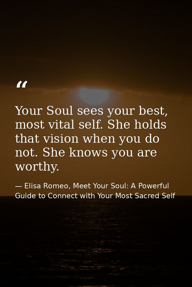 Your Soul sees your best, most vital self. She holds that vision when you do not. She knows you are worthy. — Elisa Romeo, Meet Your Soul: A Powerful Guide to Connect with Your Most Sacred Self
