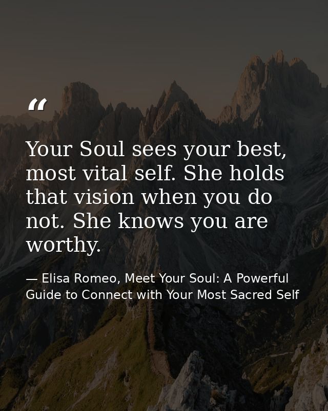 Your Soul sees your best, most vital self. She holds that vision when you do not. She knows you are worthy. — Elisa Romeo, Meet Your Soul: A Powerful Guide to Connect with Your Most Sacred Self