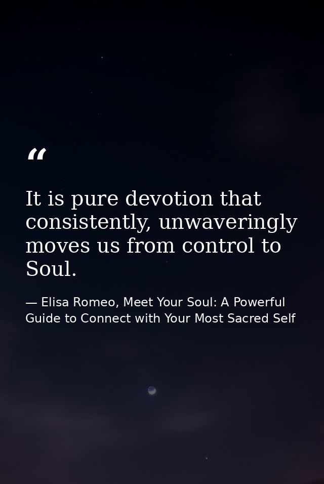 It is pure devotion that consistently, unwaveringly moves us from control to Soul. — Elisa Romeo, Meet Your Soul: A Powerful Guide to Connect with Your Most Sacred Self