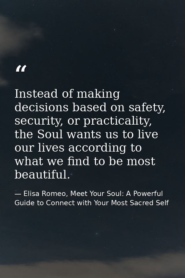 Instead of making decisions based on safety, security, or practicality, the Soul wants us to live our lives according to — Elisa Romeo, Meet Your Soul: A Powerful Guide to Connect with Your Most Sacred Self