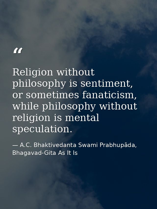 Religion without philosophy is sentiment, or sometimes fanaticism, while philosophy without religion is mental speculati — A.C. Bhaktivedanta Swami Prabhupāda, Bhagavad-Gita As It Is