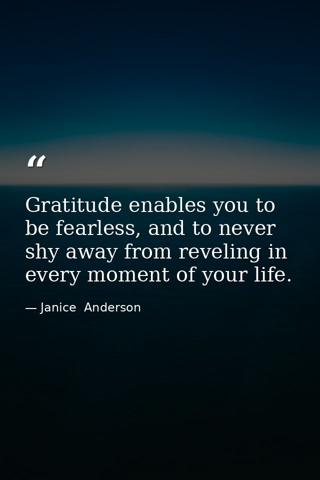 Gratitude enables you to be fearless, and to never shy away from reveling in every moment of your life. — Janice  Anderson