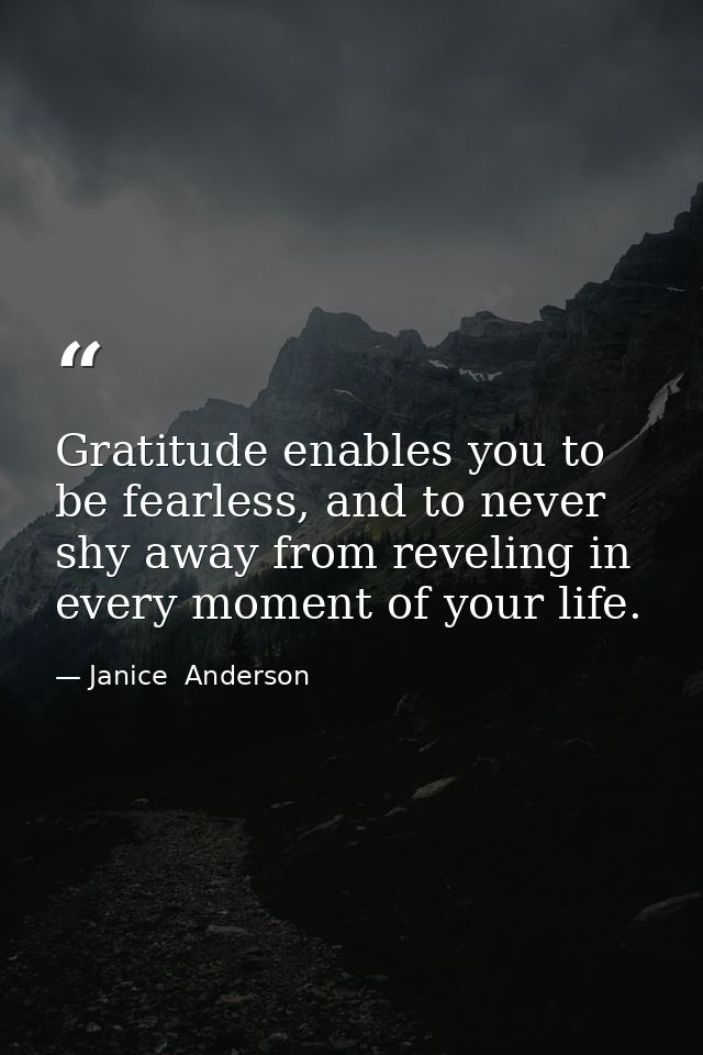 Gratitude enables you to be fearless, and to never shy away from reveling in every moment of your life. — Janice  Anderson