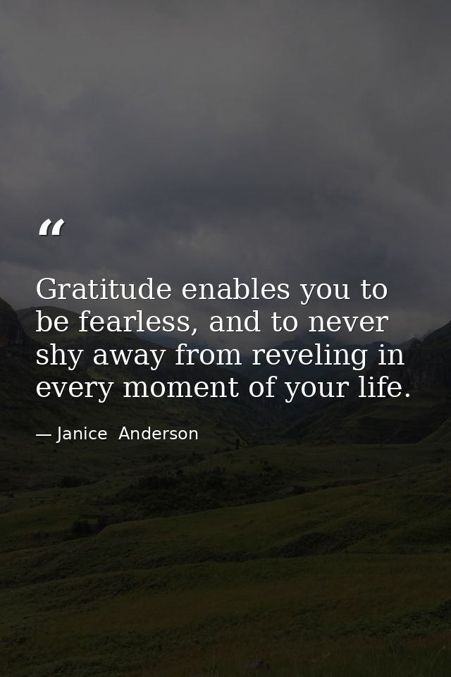 Gratitude enables you to be fearless, and to never shy away from reveling in every moment of your life. — Janice  Anderson