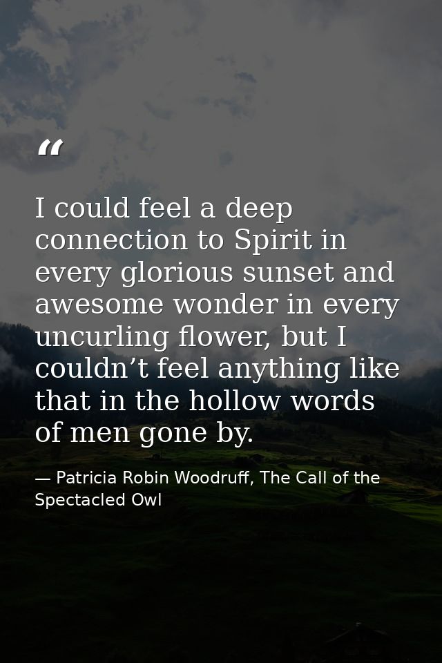 I could feel a deep connection to Spirit in every glorious sunset and awesome wonder in every uncurling flower, but I co — Patricia Robin Woodruff, The Call of the Spectacled Owl