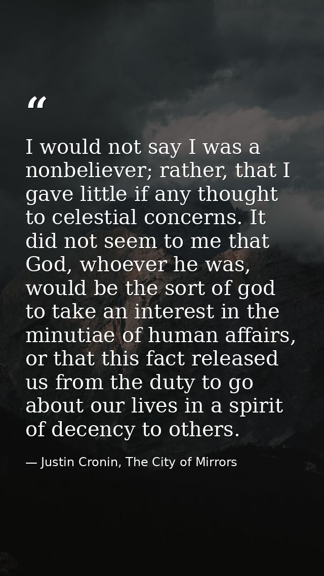 I would not say I was a nonbeliever; rather, that I gave little if any thought to celestial concerns. It did not seem to — Justin Cronin, The City of Mirrors