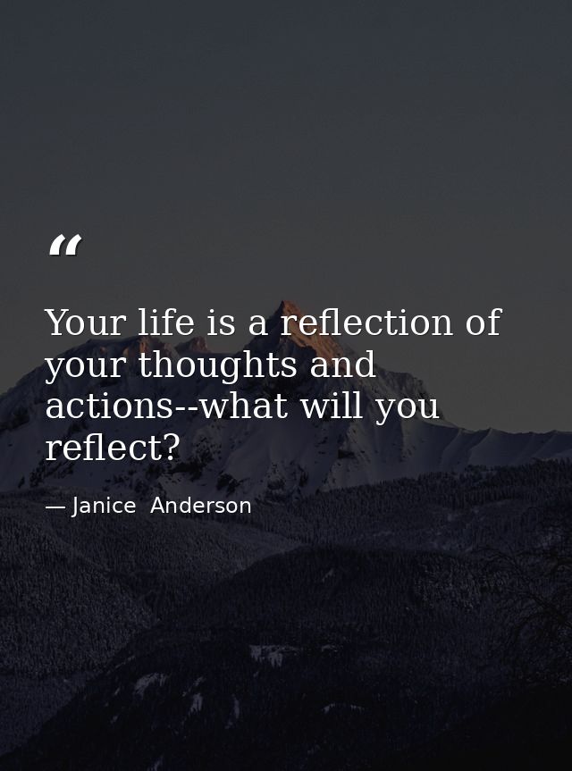 Your life is a reflection of your thoughts and actions--what will you reflect? — Janice  Anderson
