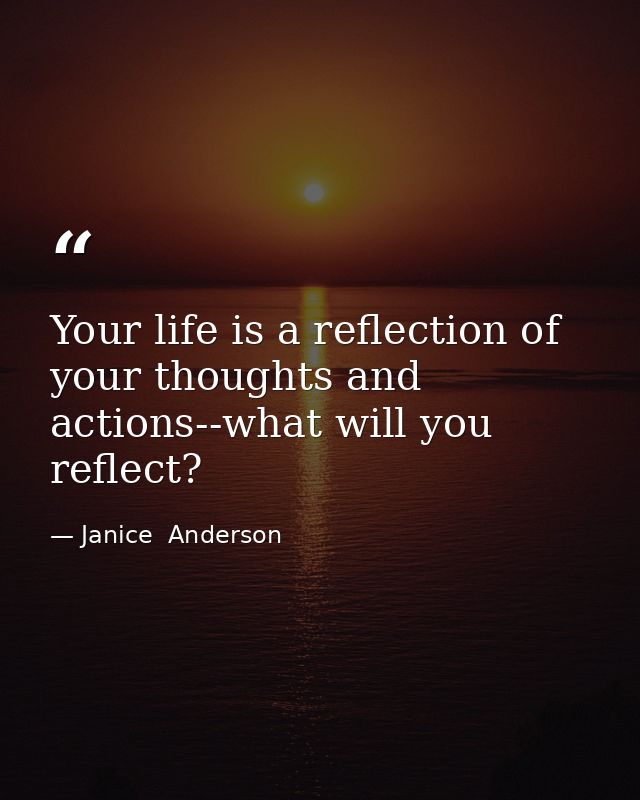 Your life is a reflection of your thoughts and actions--what will you reflect? — Janice  Anderson