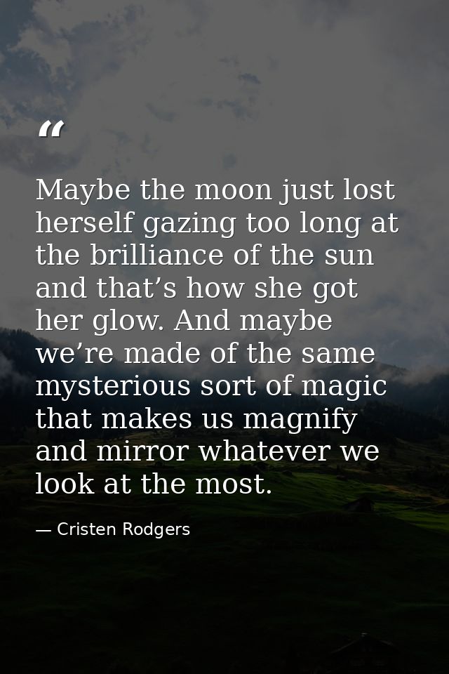 Maybe the moon just lost herself gazing too long at the brilliance of the sun and that’s how she got her glow. And maybe — Cristen Rodgers