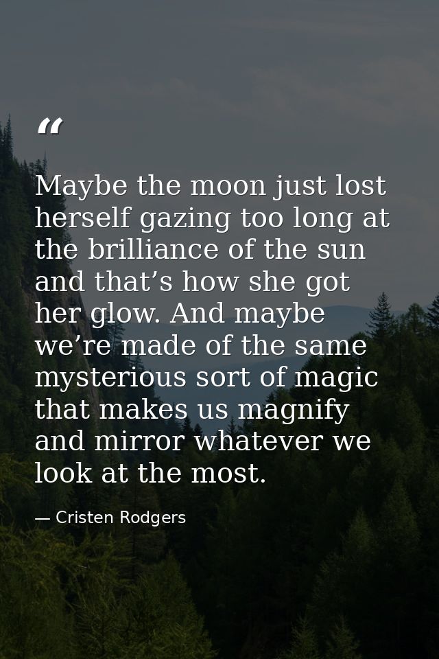 Maybe the moon just lost herself gazing too long at the brilliance of the sun and that’s how she got her glow. And maybe — Cristen Rodgers