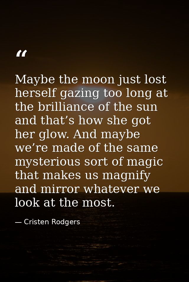 Maybe the moon just lost herself gazing too long at the brilliance of the sun and that’s how she got her glow. And maybe — Cristen Rodgers