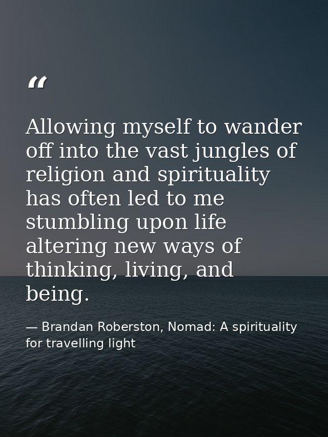 Allowing myself to wander off into the vast jungles of religion and spirituality has often led to me stumbling upon life — Brandan Roberston, Nomad: A spirituality for travelling light