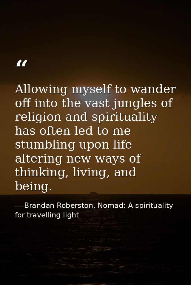 Allowing myself to wander off into the vast jungles of religion and spirituality has often led to me stumbling upon life — Brandan Roberston, Nomad: A spirituality for travelling light