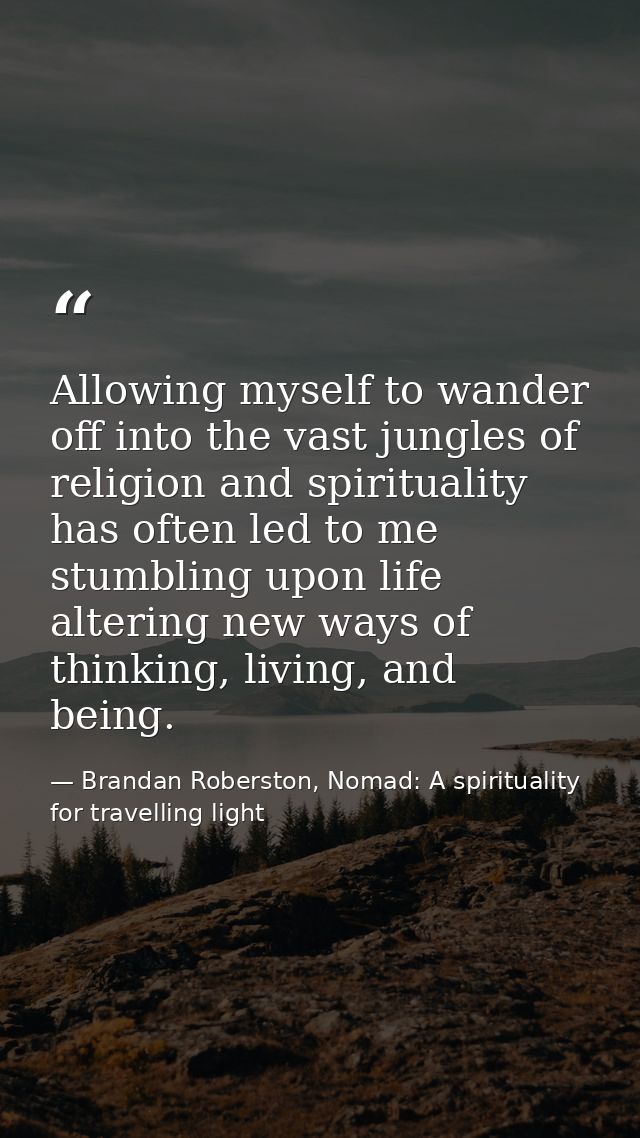 Allowing myself to wander off into the vast jungles of religion and spirituality has often led to me stumbling upon life — Brandan Roberston, Nomad: A spirituality for travelling light