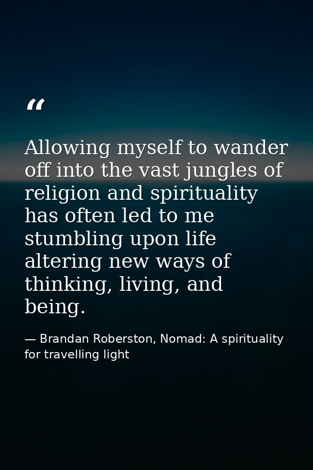Allowing myself to wander off into the vast jungles of religion and spirituality has often led to me stumbling upon life — Brandan Roberston, Nomad: A spirituality for travelling light