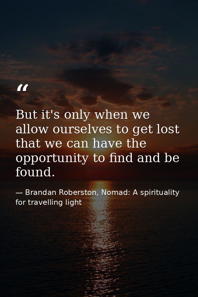 But it's only when we allow ourselves to get lost that we can have the opportunity to find and be found. — Brandan Roberston, Nomad: A spirituality for travelling light