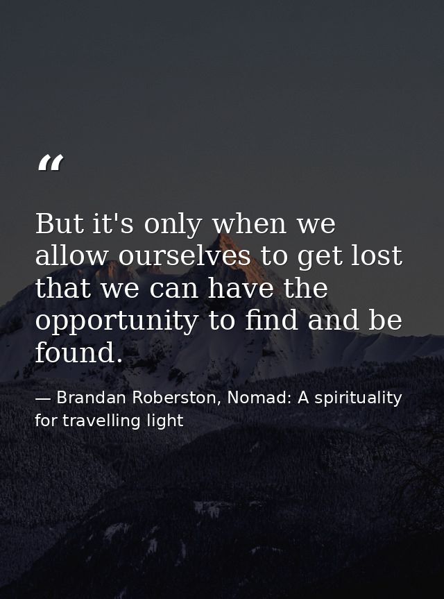 But it's only when we allow ourselves to get lost that we can have the opportunity to find and be found. — Brandan Roberston, Nomad: A spirituality for travelling light