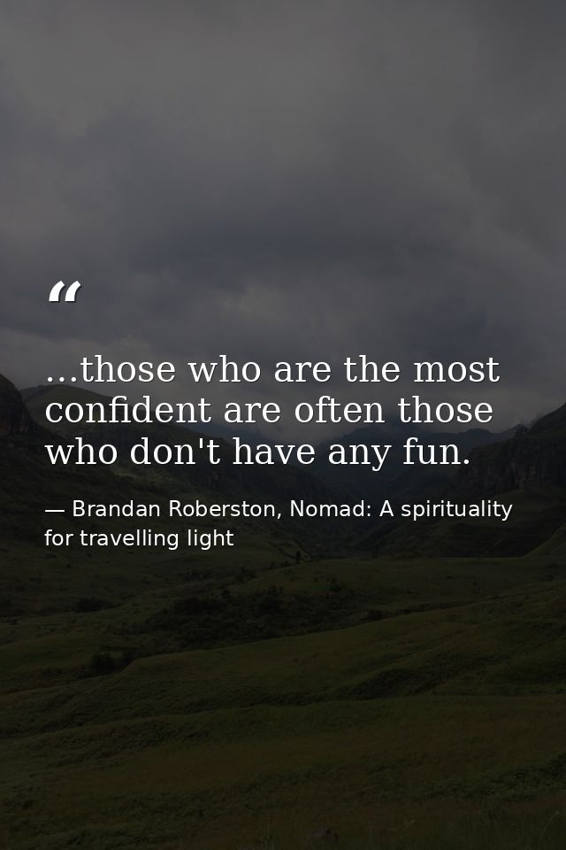 …those who are the most confident are often those who don't have any fun. — Brandan Roberston, Nomad: A spirituality for travelling light