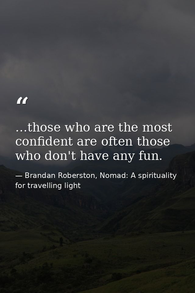 …those who are the most confident are often those who don't have any fun. — Brandan Roberston, Nomad: A spirituality for travelling light