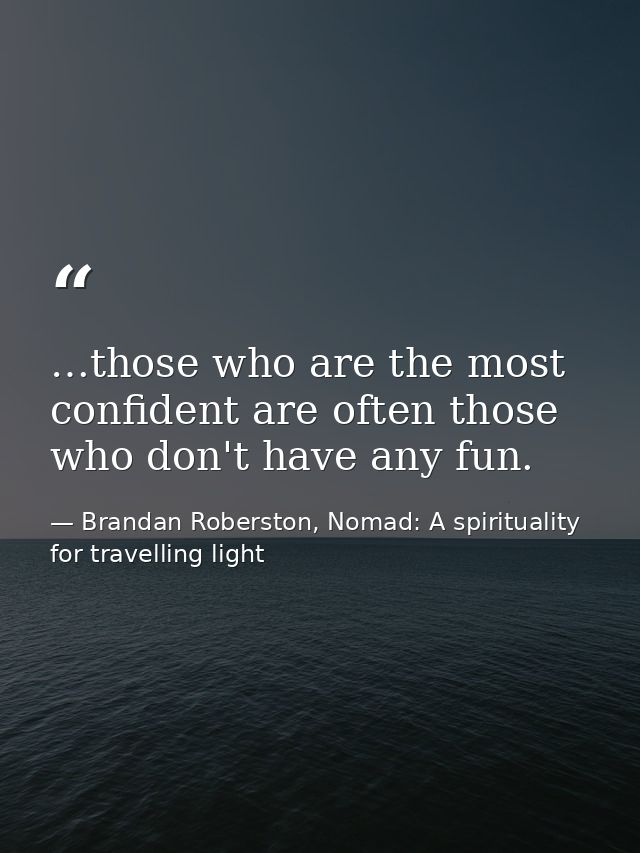 …those who are the most confident are often those who don't have any fun. — Brandan Roberston, Nomad: A spirituality for travelling light