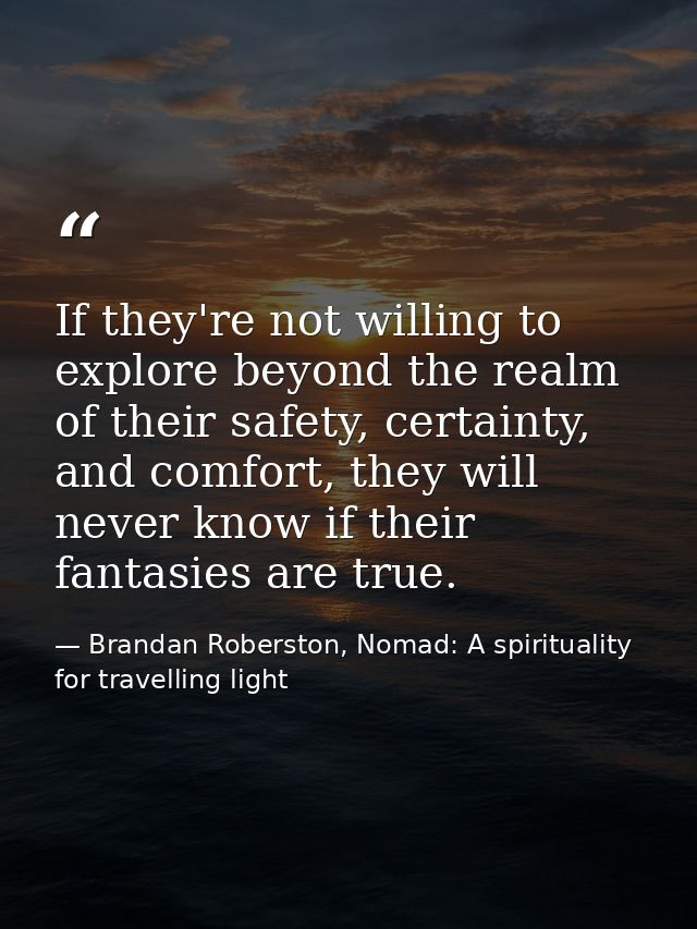 If they're not willing to explore beyond the realm of their safety, certainty, and comfort, they will never know if thei — Brandan Roberston, Nomad: A spirituality for travelling light