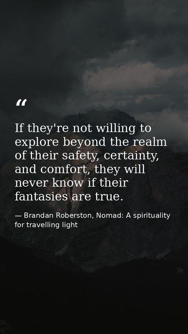 If they're not willing to explore beyond the realm of their safety, certainty, and comfort, they will never know if thei — Brandan Roberston, Nomad: A spirituality for travelling light
