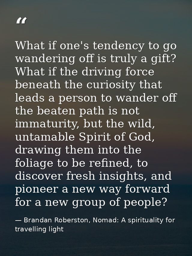 What if one's tendency to go wandering off is truly a gift? What if the driving force beneath the curiosity that leads a — Brandan Roberston, Nomad: A spirituality for travelling light