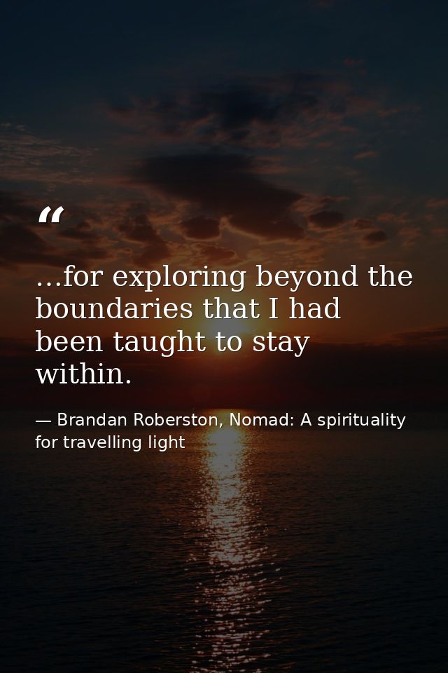 …for exploring beyond the boundaries that I had been taught to stay within. — Brandan Roberston, Nomad: A spirituality for travelling light