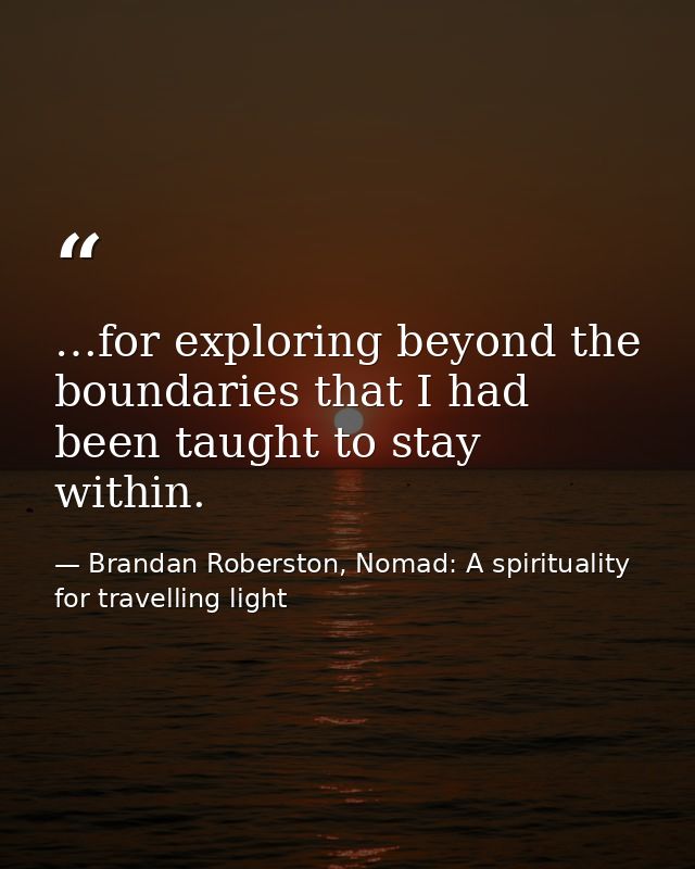 …for exploring beyond the boundaries that I had been taught to stay within. — Brandan Roberston, Nomad: A spirituality for travelling light