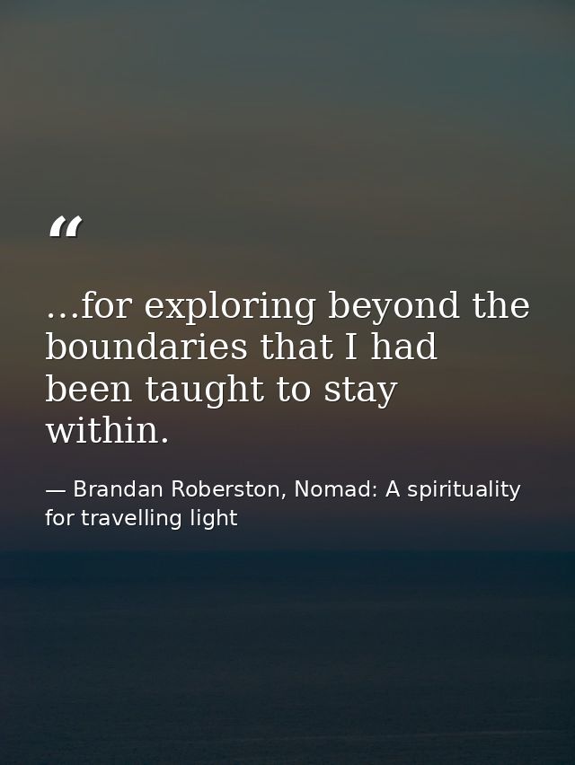 …for exploring beyond the boundaries that I had been taught to stay within. — Brandan Roberston, Nomad: A spirituality for travelling light
