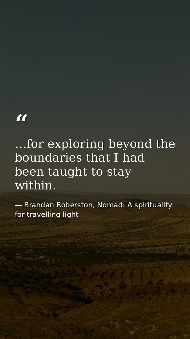 …for exploring beyond the boundaries that I had been taught to stay within. — Brandan Roberston, Nomad: A spirituality for travelling light