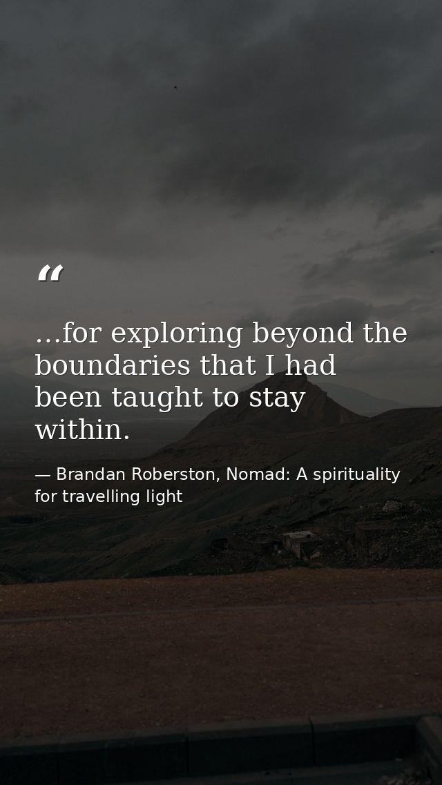 …for exploring beyond the boundaries that I had been taught to stay within. — Brandan Roberston, Nomad: A spirituality for travelling light