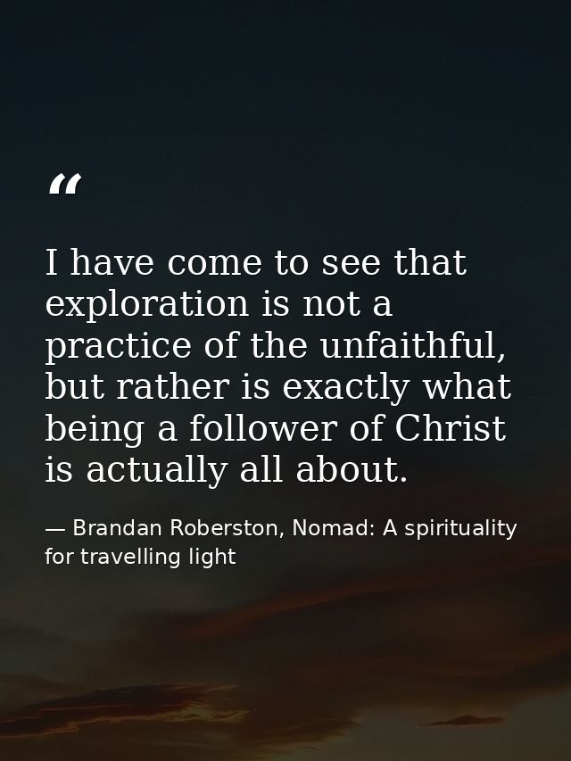 I have come to see that exploration is not a practice of the unfaithful, but rather is exactly what being a follower of  — Brandan Roberston, Nomad: A spirituality for travelling light