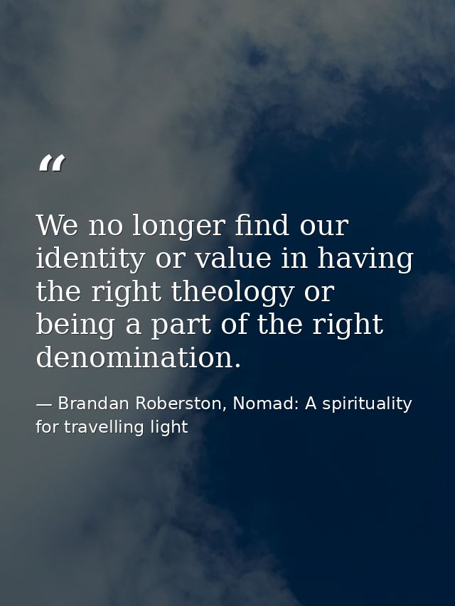We no longer find our identity or value in having the right theology or being a part of the right denomination. — Brandan Roberston, Nomad: A spirituality for travelling light