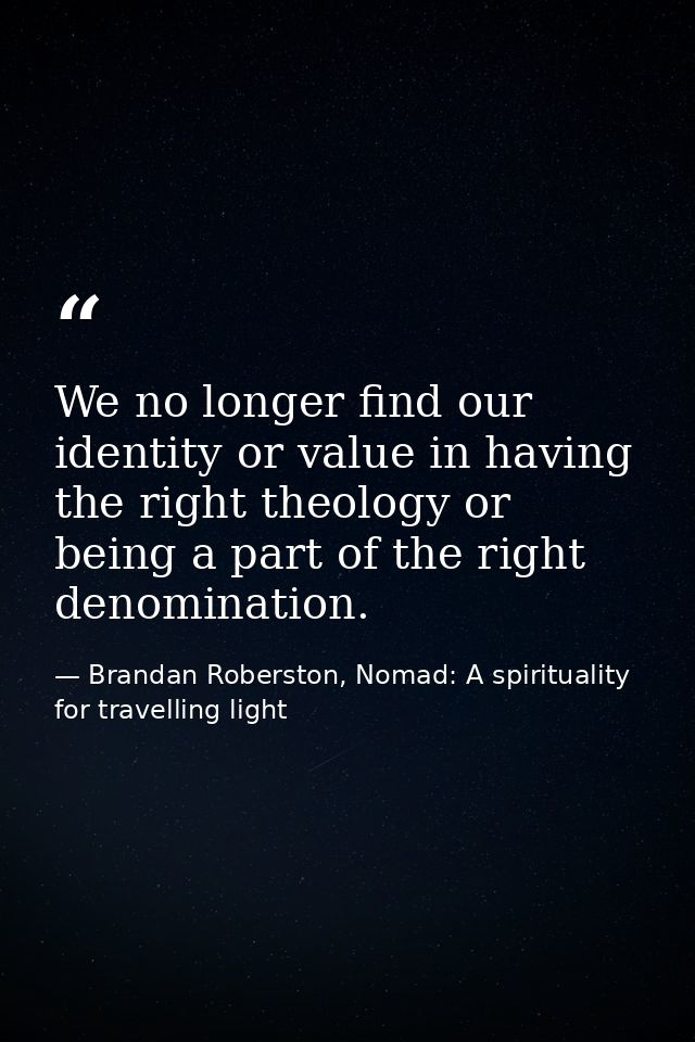We no longer find our identity or value in having the right theology or being a part of the right denomination. — Brandan Roberston, Nomad: A spirituality for travelling light