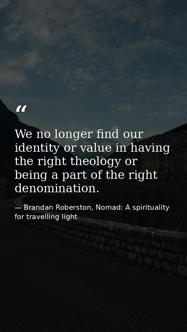 We no longer find our identity or value in having the right theology or being a part of the right denomination. — Brandan Roberston, Nomad: A spirituality for travelling light
