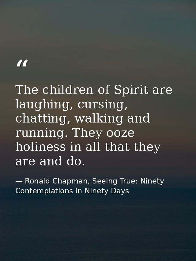 The children of Spirit are laughing, cursing, chatting, walking and running. They ooze holiness in all that they are and — Ronald Chapman, Seeing True: Ninety Contemplations in Ninety Days