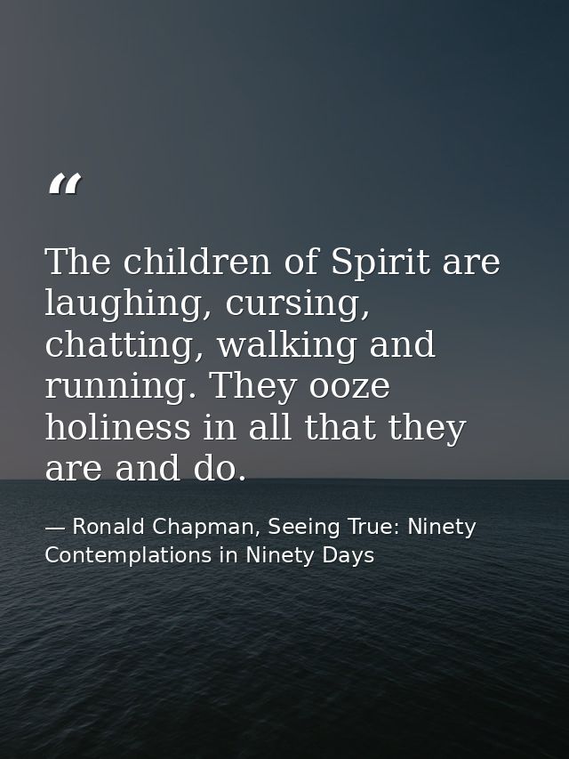 The children of Spirit are laughing, cursing, chatting, walking and running. They ooze holiness in all that they are and — Ronald Chapman, Seeing True: Ninety Contemplations in Ninety Days