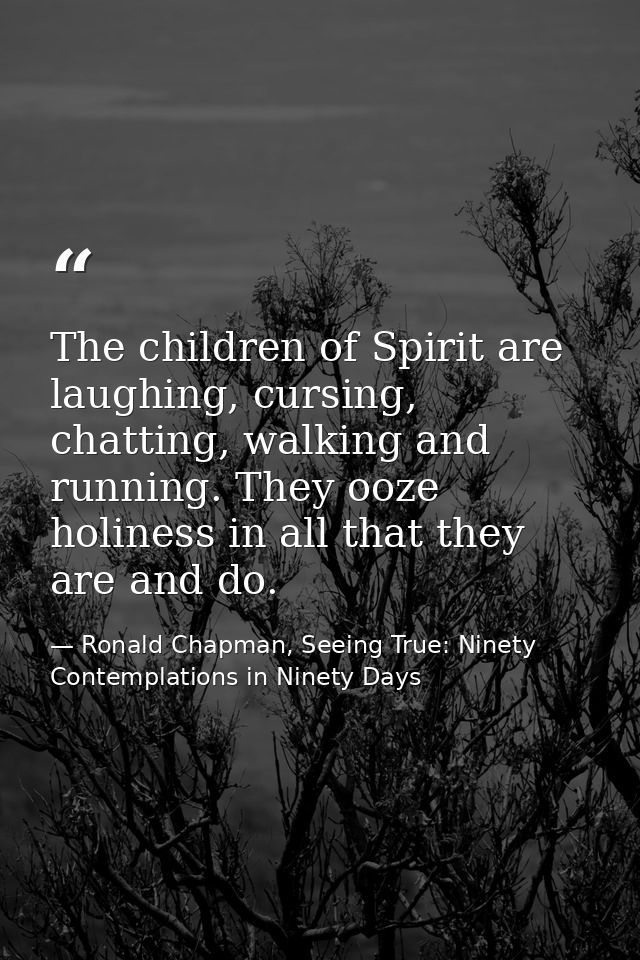 The children of Spirit are laughing, cursing, chatting, walking and running. They ooze holiness in all that they are and — Ronald Chapman, Seeing True: Ninety Contemplations in Ninety Days