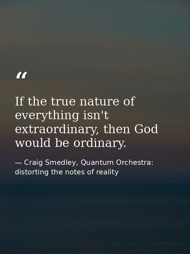 If the true nature of everything isn't extraordinary, then God would be ordinary. — Craig Smedley, Quantum Orchestra: distorting the notes of reality