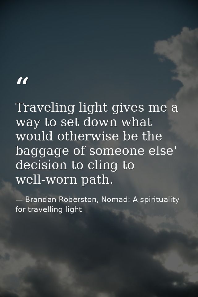 Traveling light gives me a way to set down what would otherwise be the baggage of someone else' decision to cling to wel — Brandan Roberston, Nomad: A spirituality for travelling light