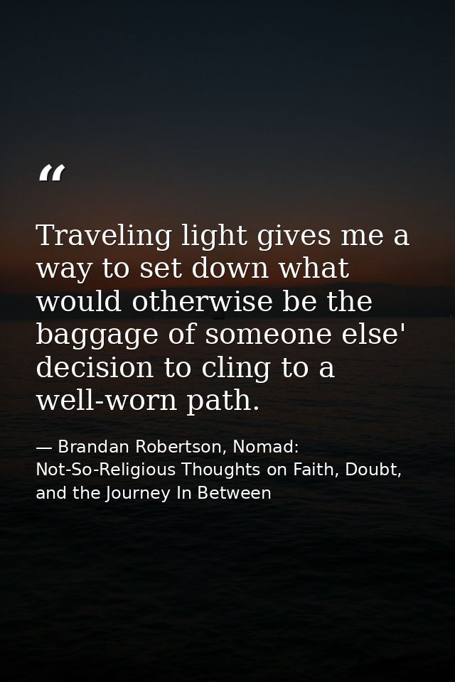 Traveling light gives me a way to set down what would otherwise be the baggage of someone else' decision to cling to a w — Brandan Robertson, Nomad: Not-So-Religious Thoughts on Faith, Doubt, and the Journey In Between
