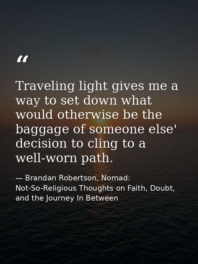 Traveling light gives me a way to set down what would otherwise be the baggage of someone else' decision to cling to a w — Brandan Robertson, Nomad: Not-So-Religious Thoughts on Faith, Doubt, and the Journey In Between