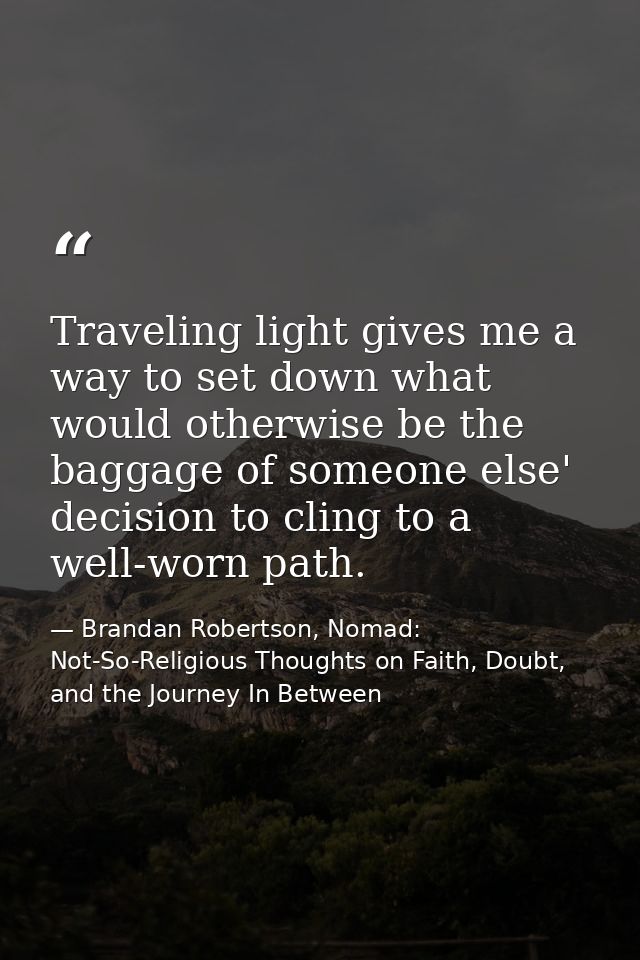Traveling light gives me a way to set down what would otherwise be the baggage of someone else' decision to cling to a w — Brandan Robertson, Nomad: Not-So-Religious Thoughts on Faith, Doubt, and the Journey In Between